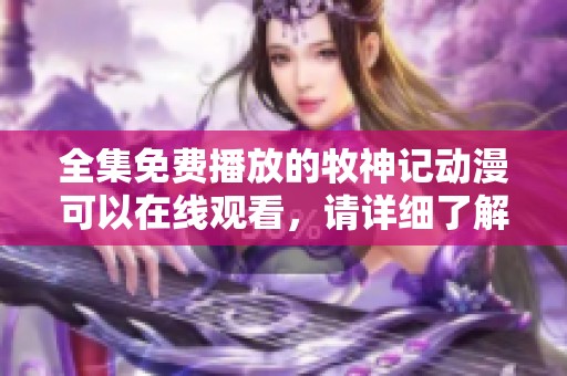 全集免费播放的牧神记动漫可以在线观看，请详细了解相关信息。