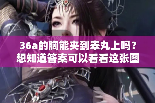 36a的胸能夹到睾丸上吗？想知道答案可以看看这张图片。