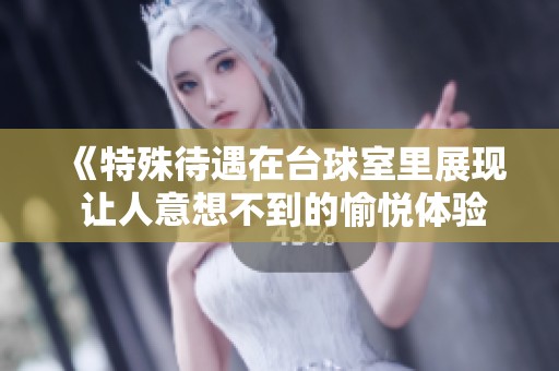 《特殊待遇在台球室里展现 让人意想不到的愉悦体验》