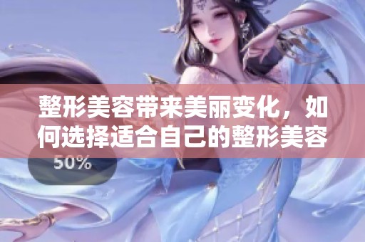 整形美容带来美丽变化，如何选择适合自己的整形美容方案？