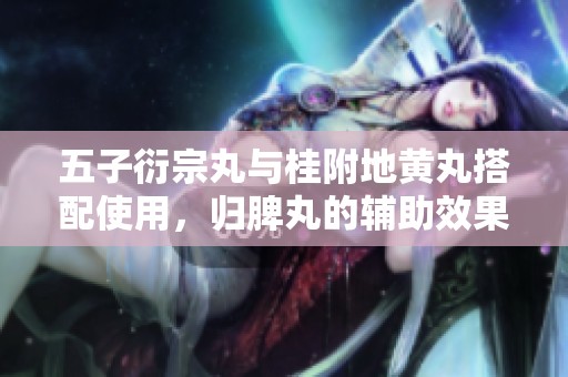 五子衍宗丸与桂附地黄丸搭配使用，归脾丸的辅助效果分析