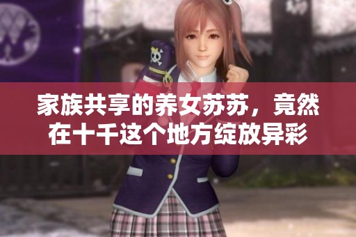 家族共享的养女苏苏，竟然在十千这个地方绽放异彩