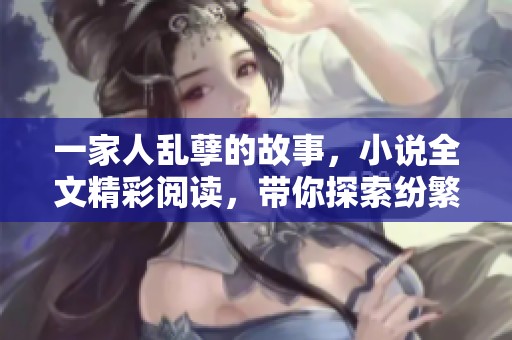 一家人乱孽的故事，小说全文精彩阅读，带你探索纷繁的人性纠葛