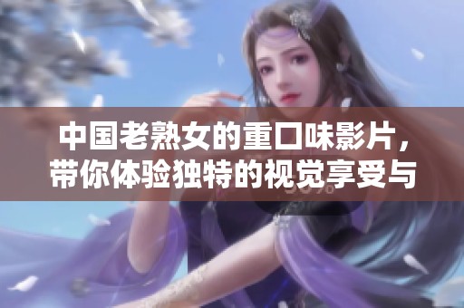 中国老熟女的重囗味影片，带你体验独特的视觉享受与惊喜