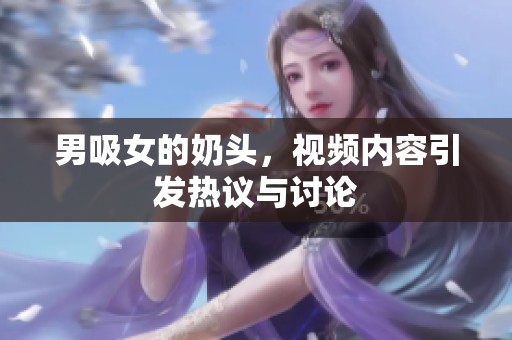男吸女的奶头，视频内容引发热议与讨论