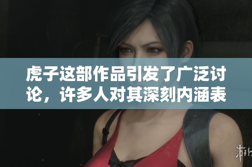 虎子这部作品引发了广泛讨论，许多人对其深刻内涵表示赞赏。