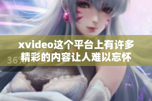 xvideo这个平台上有许多精彩的内容让人难以忘怀