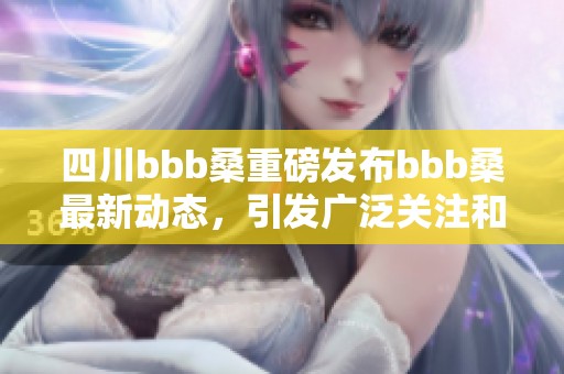 四川bbb桑重磅发布bbb桑最新动态，引发广泛关注和热议