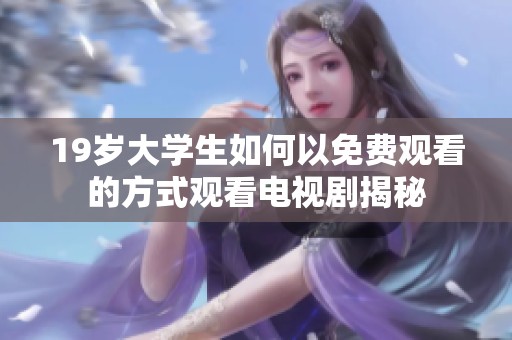 19岁大学生如何以免费观看的方式观看电视剧揭秘