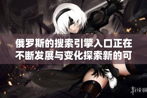 俄罗斯的搜索引擎入口正在不断发展与变化探索新的可能性