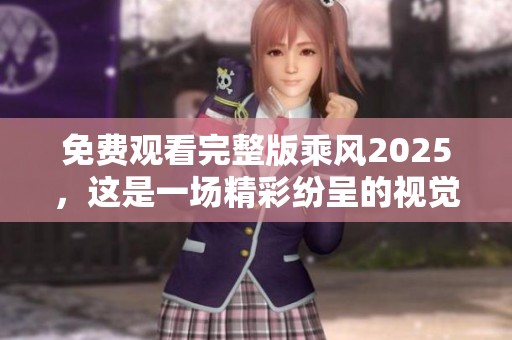 免费观看完整版乘风2025，这是一场精彩纷呈的视觉盛宴
