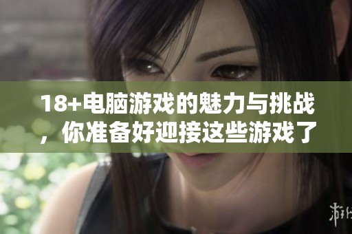 18+电脑游戏的魅力与挑战，你准备好迎接这些游戏了吗