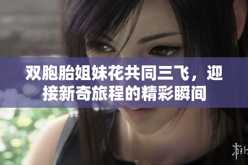双胞胎姐妹花共同三飞，迎接新奇旅程的精彩瞬间