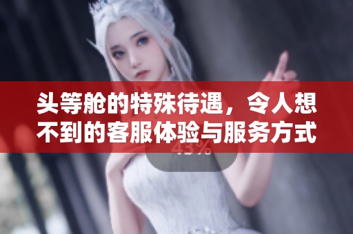 头等舱的特殊待遇，令人想不到的客服体验与服务方式