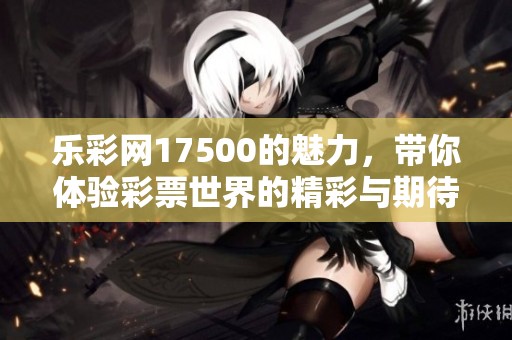 乐**17500的魅力，带你体验**世界的精彩与期待