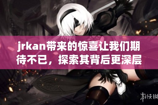jrkan带来的惊喜让我们期待不已，探索其背后更深层的意义和价值