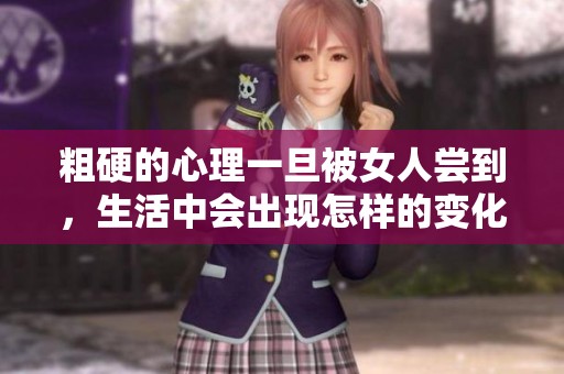 粗硬的心理一旦被女人尝到，生活中会出现怎样的变化与挑战呢