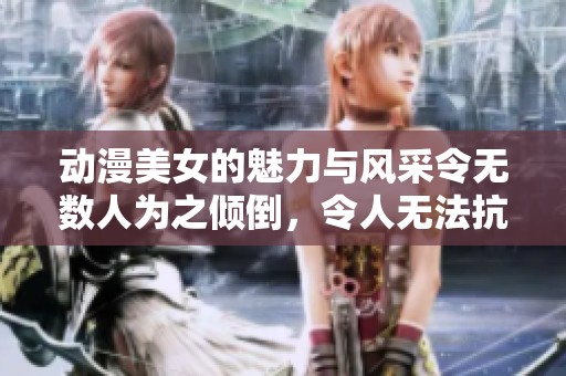 动漫美女的魅力与风采令无数人为之倾倒，令人无法抗拒的诱惑。