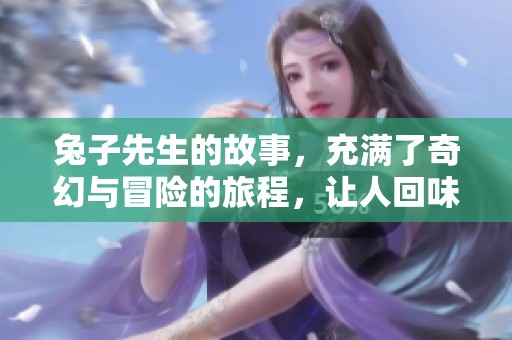 兔子先生的故事，充满了奇幻与冒险的旅程，让人回味无穷
