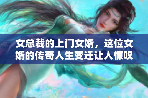 女总裁的上门女婿，这位女婿的传奇人生变迁让人惊叹不已