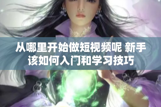 从哪里开始做短视频呢 新手该如何入门和学习技巧