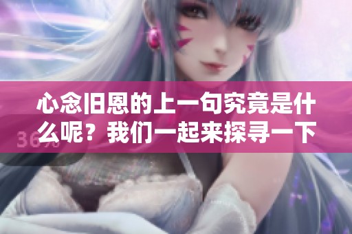 心念旧恩的上一句究竟是什么呢？我们一起来探寻一下这个问题吧。