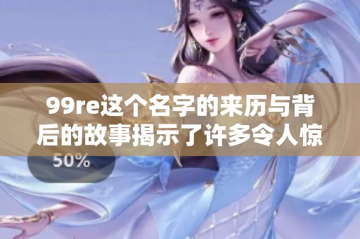 99re这个名字的来历与背后的故事揭示了许多令人惊讶的秘密