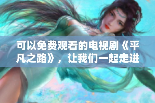 可以免费观看的电视剧《平凡之路》，让我们一起走进故事吧