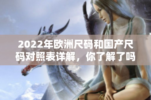 2022年欧洲尺码和国产尺码对照表详解，你了解了吗