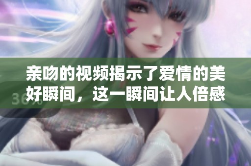 亲吻的视频揭示了爱情的美好瞬间，这一瞬间让人倍感温馨与感动