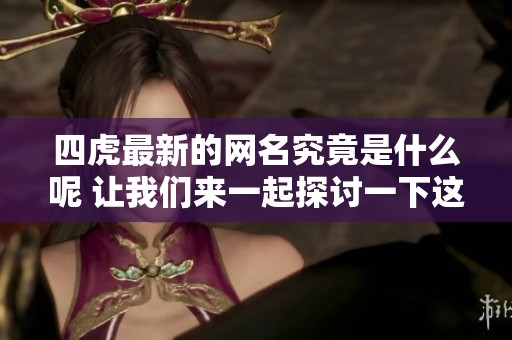 四虎最新的网名究竟是什么呢 让我们来一起探讨一下这个问题