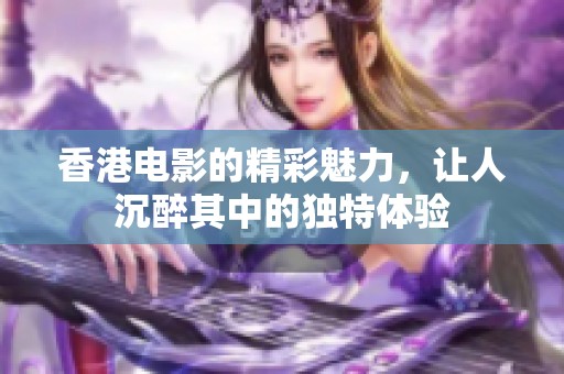 香港电影的精彩魅力，让人沉醉其中的独特体验