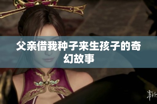 父亲借我种子来生孩子的奇幻故事