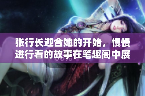 张行长迎合她的开始，慢慢进行着的故事在笔趣阁中展开