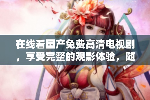 在线看国产免费高清电视剧，享受完整的观影体验，随时随地畅享乐趣