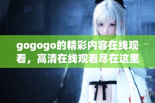 gogogo的精彩内容在线观看，高清在线观看尽在这里，快来体验吧
