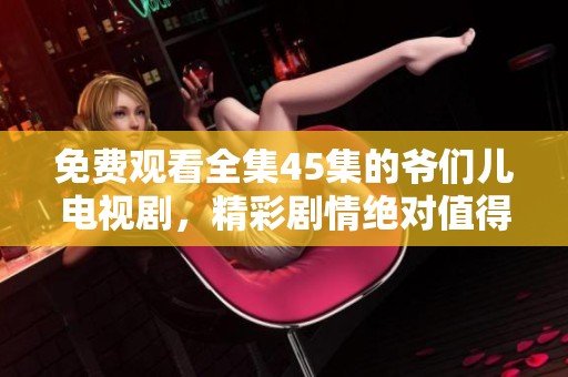 免费观看全集45集的爷们儿电视剧，精彩剧情绝对值得一看