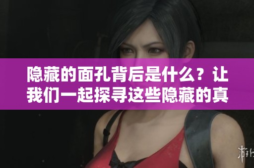 隐藏的面孔背后是什么？让我们一起探寻这些隐藏的真相与故事。