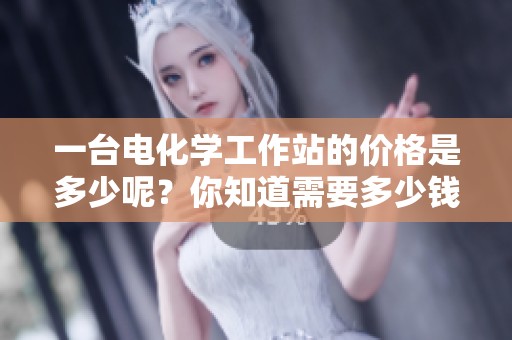 一台电化学工作站的价格是多少呢？你知道需要多少钱吗？