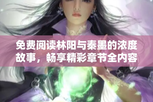 免费阅读林阳与秦墨的浓度故事，畅享精彩章节全内容解析
