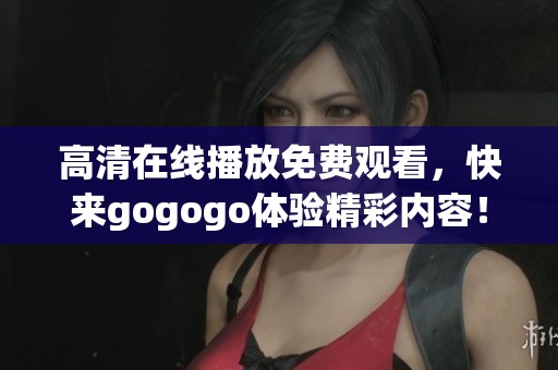 高清在线播放免费观看，快来gogogo体验精彩内容！
