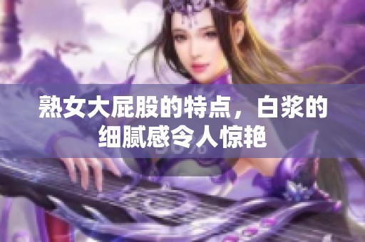 熟女大屁股的特点，白浆的细腻感令人惊艳