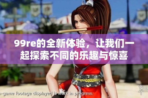 99re的全新体验，让我们一起探索不同的乐趣与惊喜