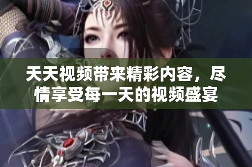 天天视频带来精彩内容，尽情享受每一天的视频盛宴