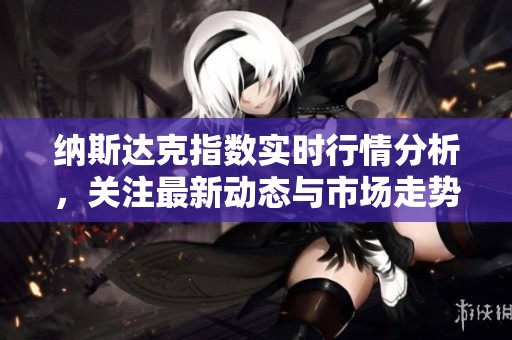 纳斯达克指数实时行情分析，关注最新动态与市场走势报告