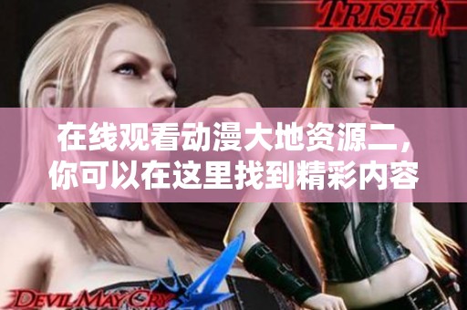 在线观看动漫大地资源二，你可以在这里找到精彩内容！
