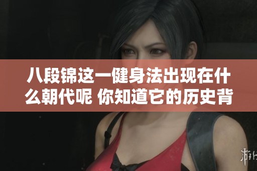 八段锦这一健身法出现在什么朝代呢 你知道它的历史背景吗