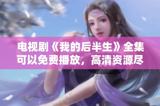 电视剧《我的后半生》全集可以免费播放，高清资源尽在这里等你观看！