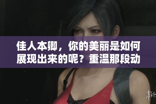 佳人本卿，你的美丽是如何展现出来的呢？重温那段动人的故事时光。