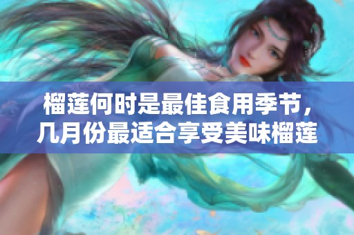 榴莲何时是最佳食用季节，几月份最适合享受美味榴莲呢